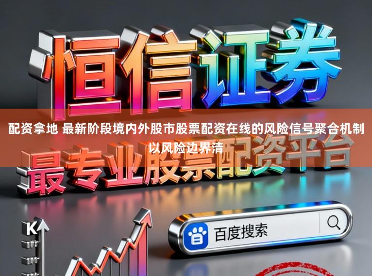 配资拿地 最新阶段境内外股市股票配资在线的风险信号聚合机制以风险边界清