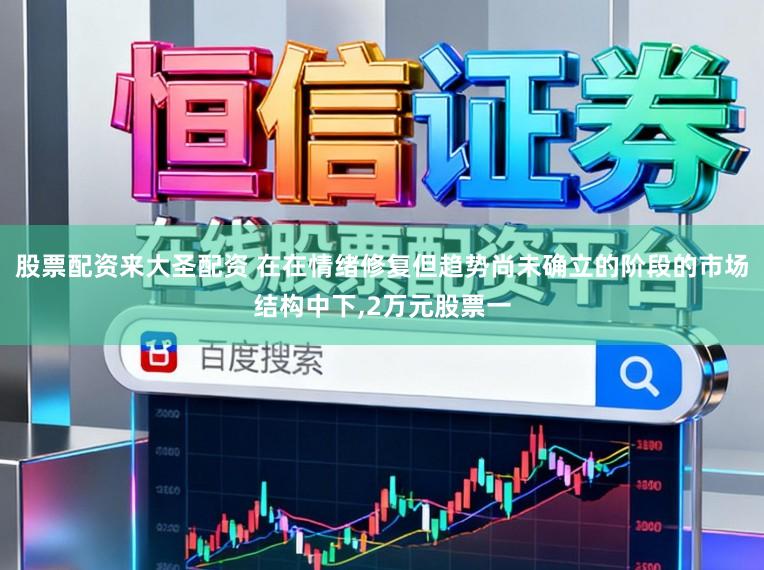 股票配资来大圣配资 在在情绪修复但趋势尚未确立的阶段的市场结构中下,2万元股票一