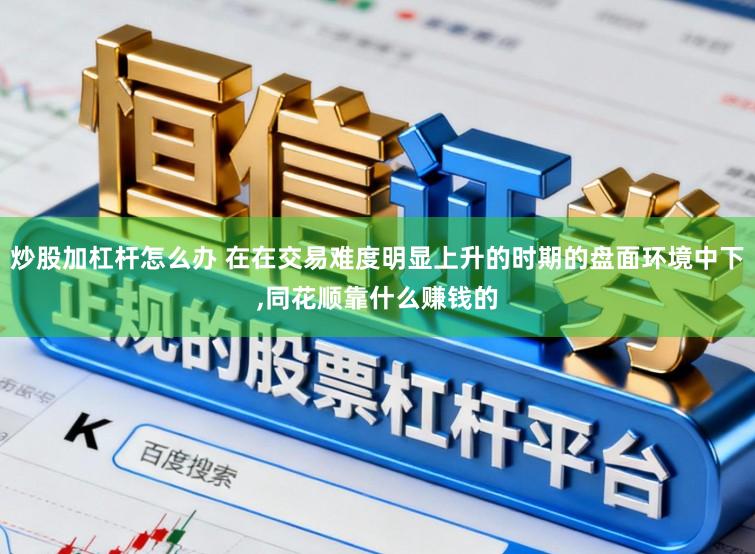 炒股加杠杆怎么办 在在交易难度明显上升的时期的盘面环境中下,同花顺靠什么赚钱的