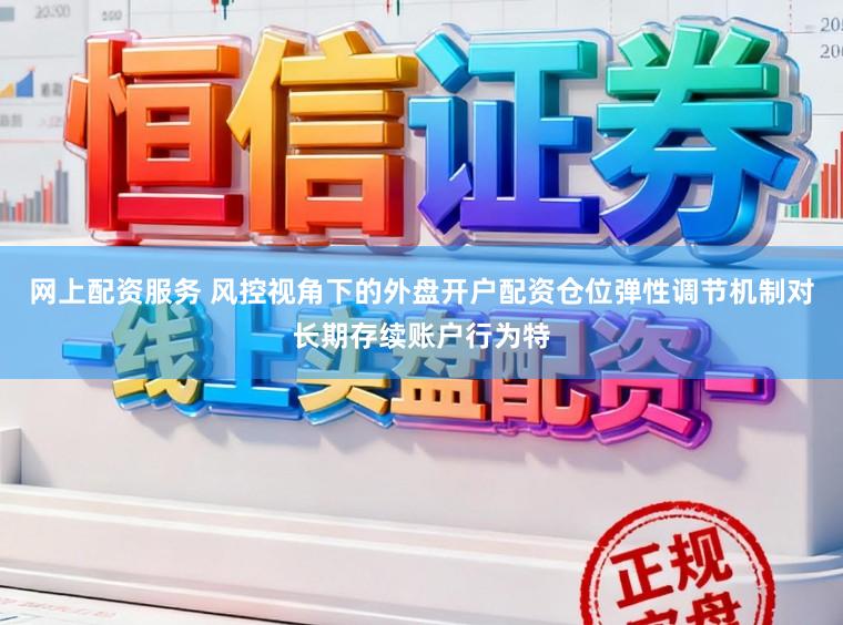 网上配资服务 风控视角下的外盘开户配资仓位弹性调节机制对长期存续账户行为特