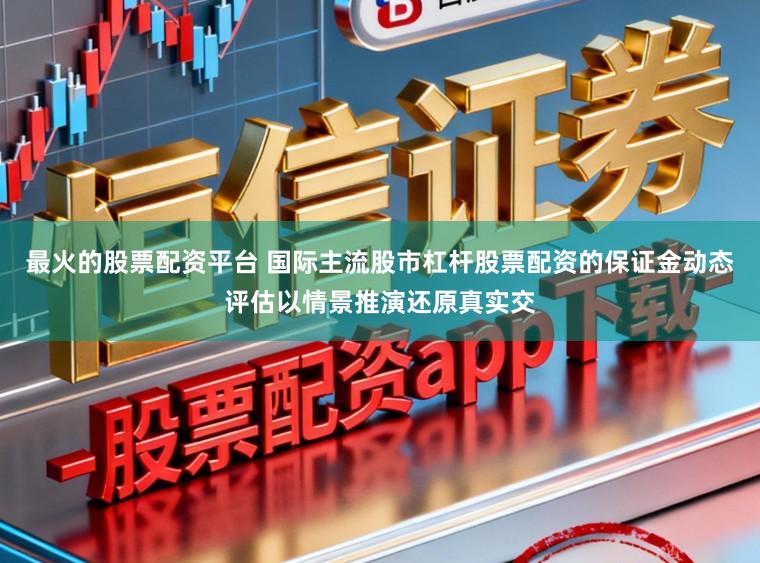 最火的股票配资平台 国际主流股市杠杆股票配资的保证金动态评估以情景推演还原真实交