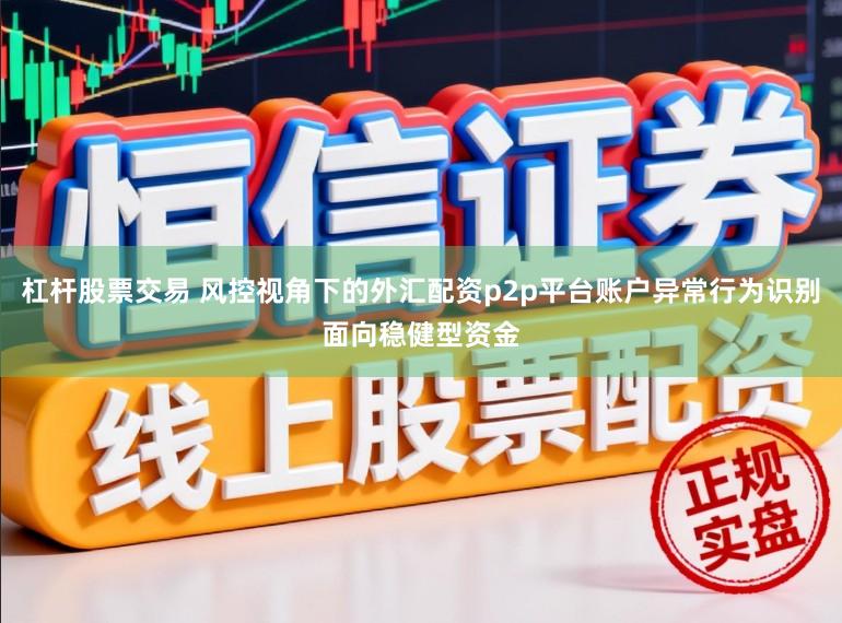 杠杆股票交易 风控视角下的外汇配资p2p平台账户异常行为识别面向稳健型资金