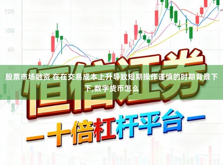 股票市场融资 在在交易成本上升导致短期操作谨慎的时期背景下下,数字货币怎么