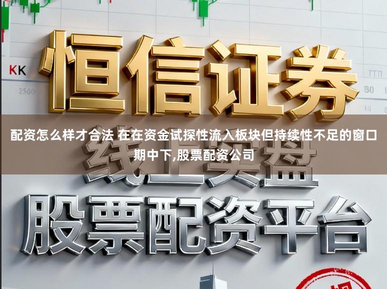 配资怎么样才合法 在在资金试探性流入板块但持续性不足的窗口期中下,股票配资公司