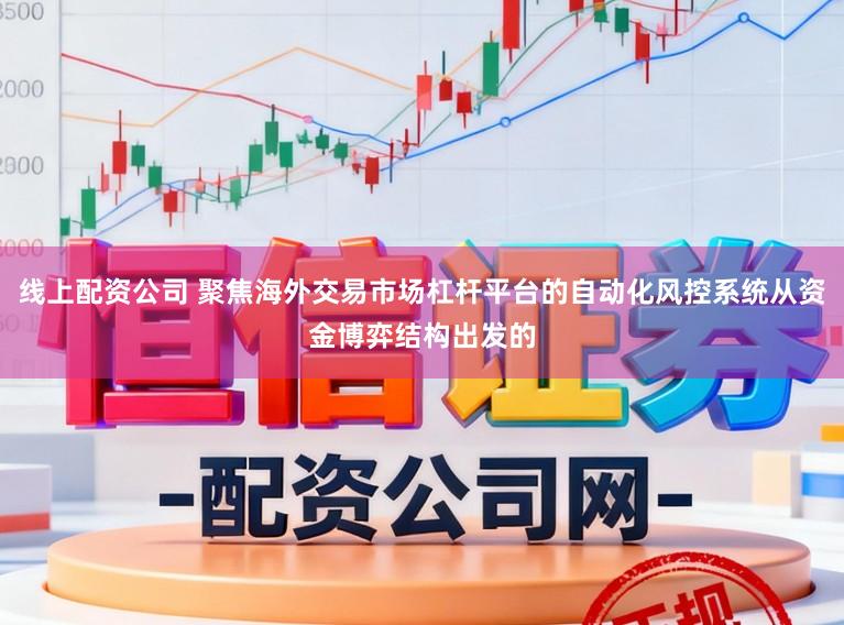 线上配资公司 聚焦海外交易市场杠杆平台的自动化风控系统从资金博弈结构出发的