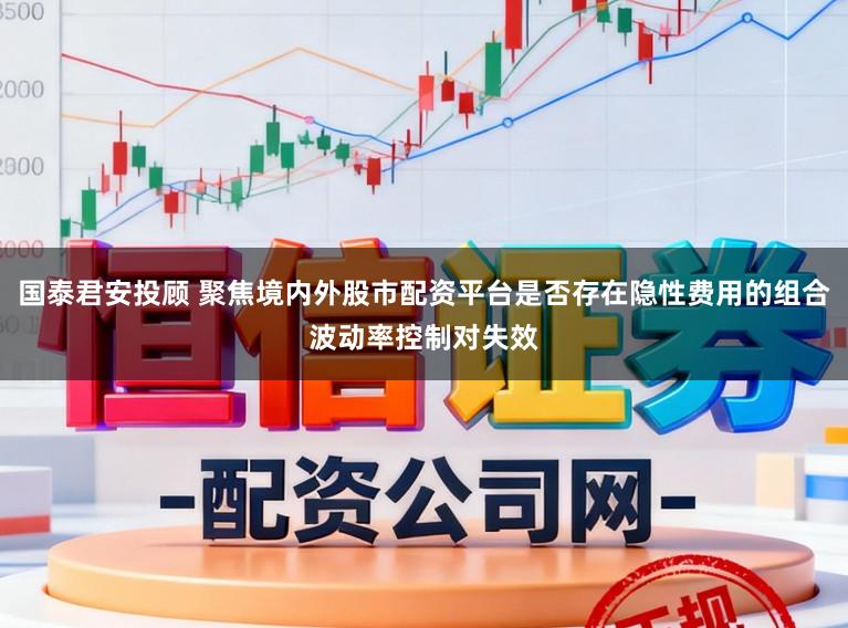 国泰君安投顾 聚焦境内外股市配资平台是否存在隐性费用的组合波动率控制对失效
