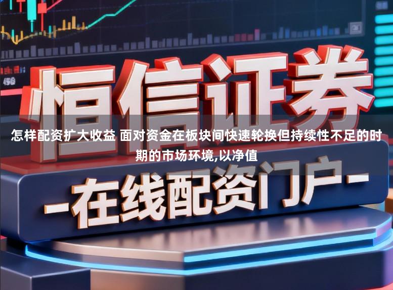 怎样配资扩大收益 面对资金在板块间快速轮换但持续性不足的时期的市场环境,以净值
