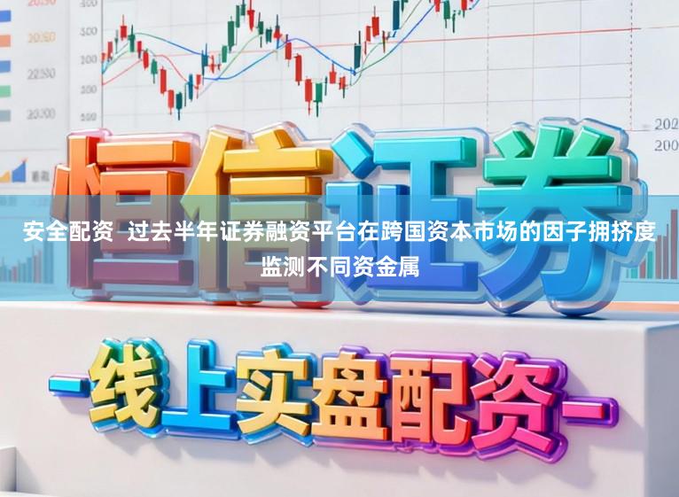 安全配资  过去半年证券融资平台在跨国资本市场的因子拥挤度监测不同资金属