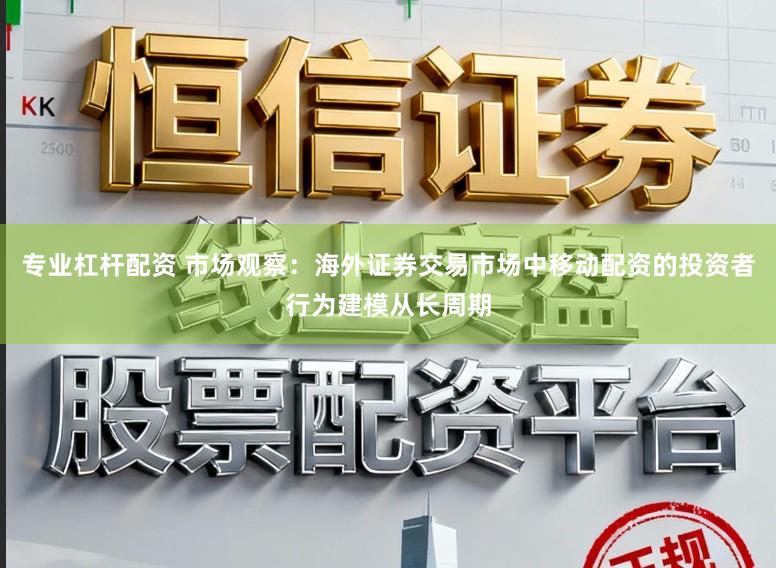 专业杠杆配资 市场观察：海外证券交易市场中移动配资的投资者行为建模从长周期