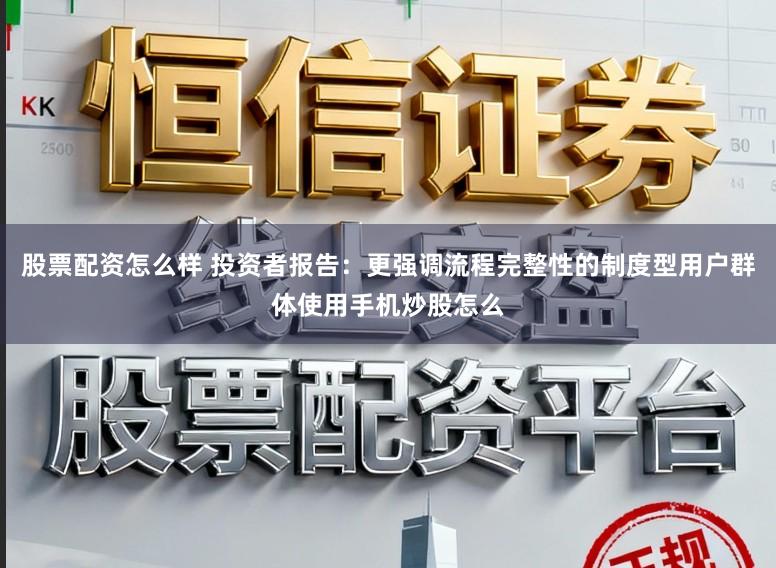 股票配资怎么样 投资者报告：更强调流程完整性的制度型用户群体使用手机炒股怎么