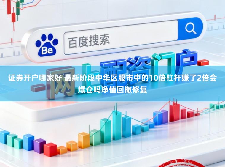 证券开户哪家好 最新阶段中华区股市中的10倍杠杆赚了2倍会爆仓吗净值回撤修复