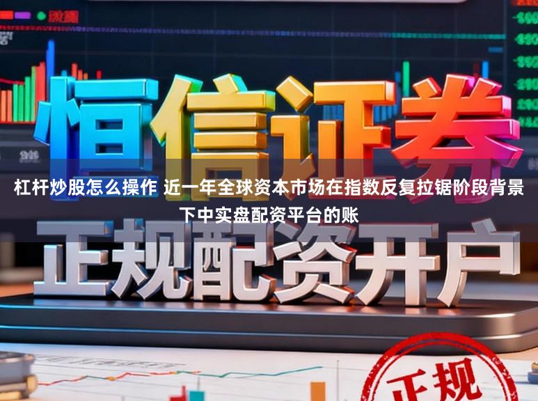 杠杆炒股怎么操作 近一年全球资本市场在指数反复拉锯阶段背景下中实盘配资平台的账