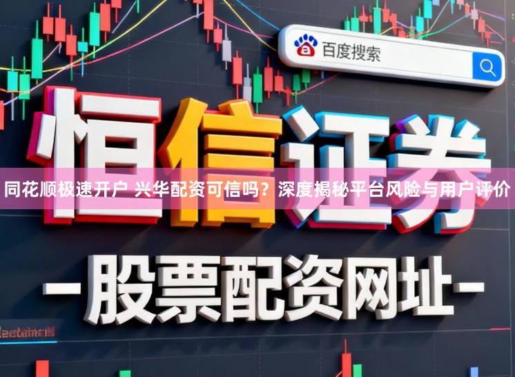 同花顺极速开户 兴华配资可信吗？深度揭秘平台风险与用户评价