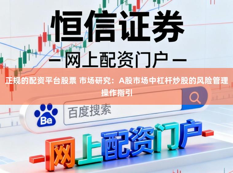 正规的配资平台股票 市场研究：A股市场中杠杆炒股的风险管理操作指引