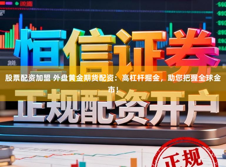 股票配资加盟 外盘黄金期货配资：高杠杆掘金，助您把握全球金市！