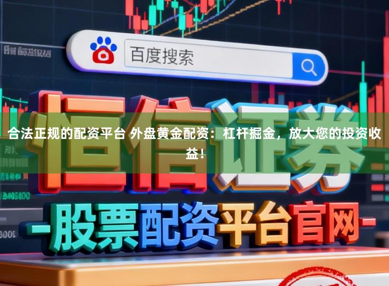 合法正规的配资平台 外盘黄金配资：杠杆掘金，放大您的投资收益！