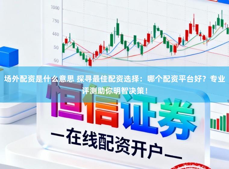 场外配资是什么意思 探寻最佳配资选择：哪个配资平台好？专业评测助你明智决策！
