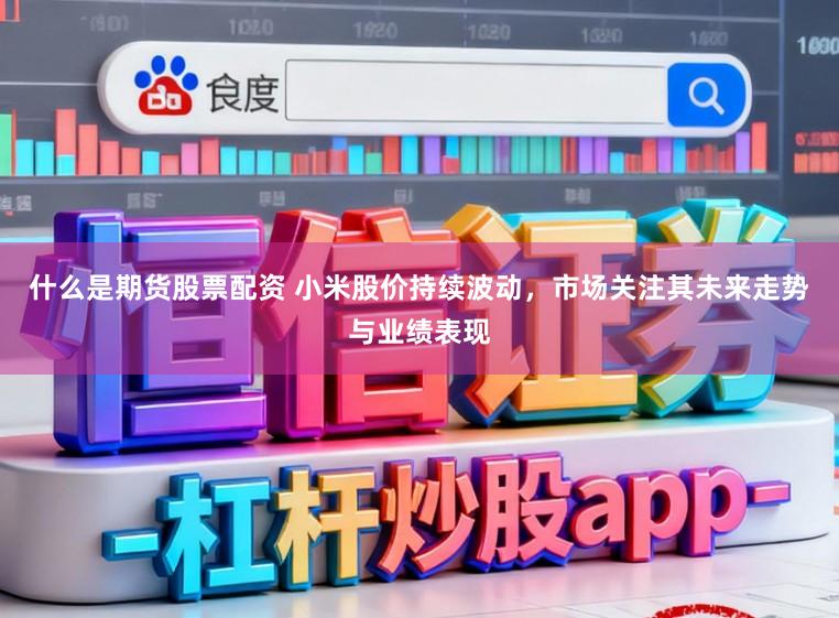 什么是期货股票配资 小米股价持续波动，市场关注其未来走势与业绩表现