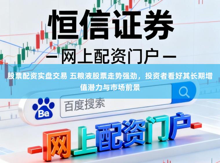 股票配资实盘交易 五粮液股票走势强劲，投资者看好其长期增值潜力与市场前景
