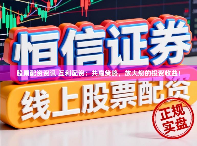 股票配资资讯 互利配资：共赢策略，放大您的投资收益！