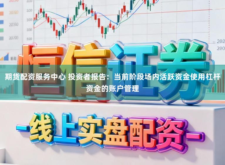 期货配资服务中心 投资者报告：当前阶段场内活跃资金使用杠杆资金的账户管理