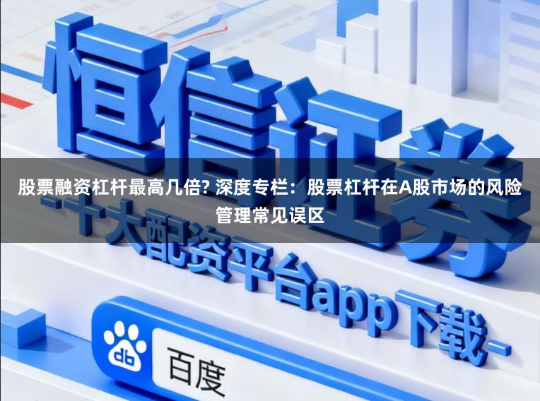 股票融资杠杆最高几倍? 深度专栏：股票杠杆在A股市场的风险管理常见误区