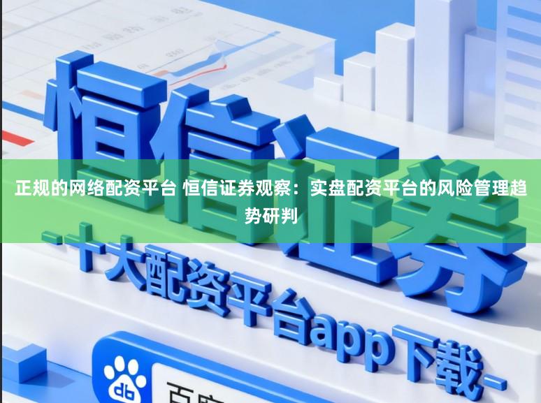 正规的网络配资平台 恒信证券观察：实盘配资平台的风险管理趋势研判
