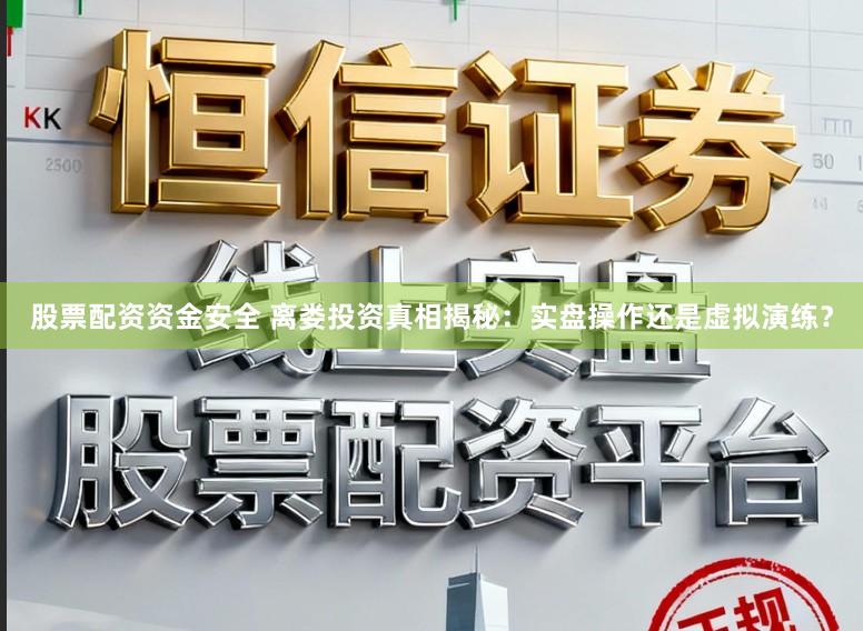 股票配资资金安全 离娄投资真相揭秘：实盘操作还是虚拟演练？