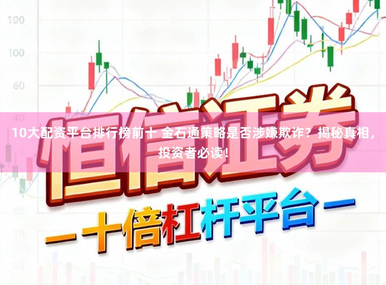 10大配资平台排行榜前十 金石通策略是否涉嫌欺诈？揭秘真相，投资者必读！