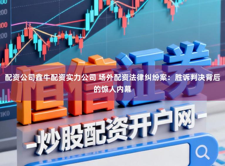 配资公司鑫牛配资实力公司 场外配资法律纠纷案：胜诉判决背后的惊人内幕