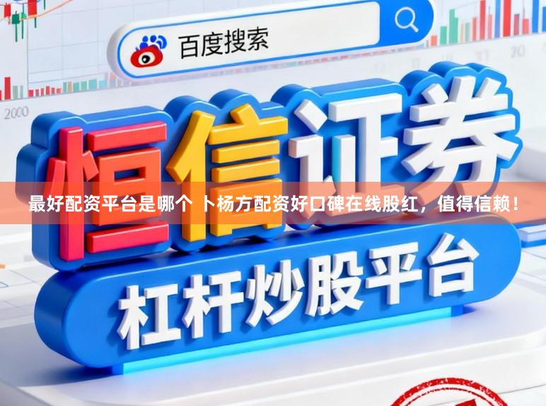 最好配资平台是哪个 卜杨方配资好口碑在线股红，值得信赖！