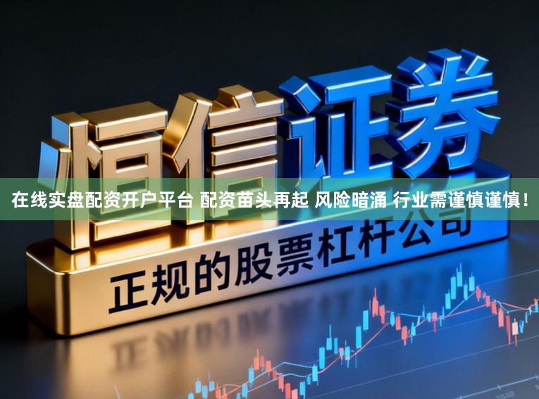 在线实盘配资开户平台 配资苗头再起 风险暗涌 行业需谨慎谨慎！
