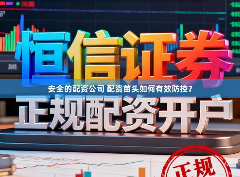 安全的配资公司 配资苗头如何有效防控？