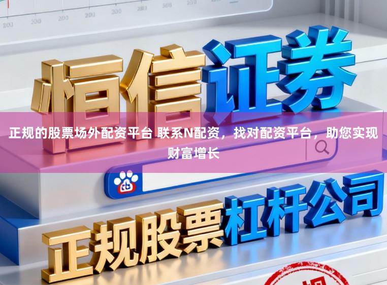 正规的股票场外配资平台 联系N配资，找对配资平台，助您实现财富增长