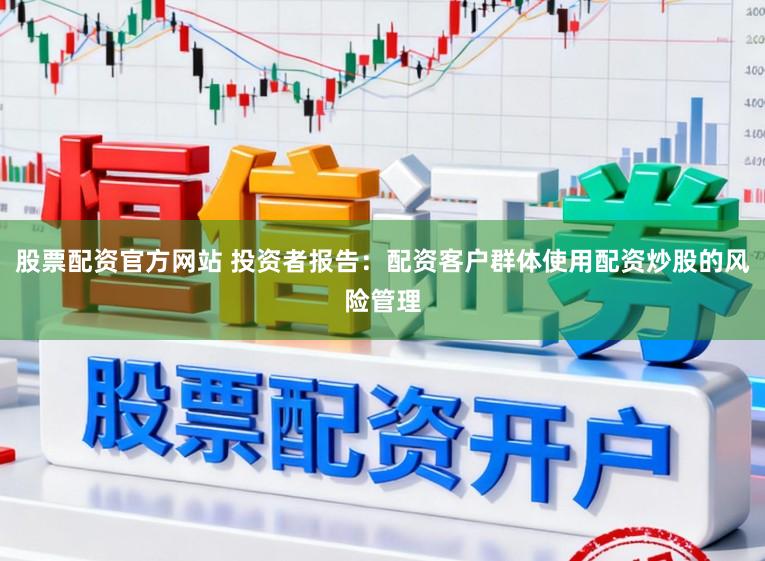 股票配资官方网站 投资者报告：配资客户群体使用配资炒股的风险管理