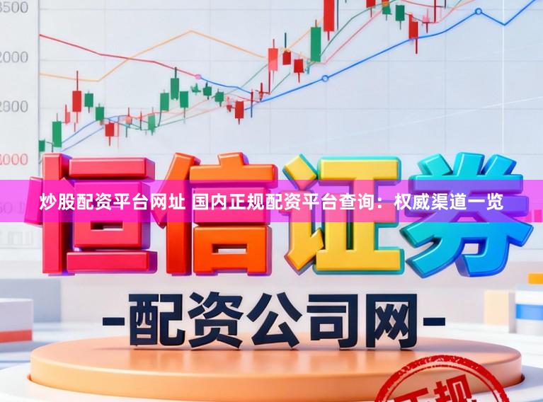 炒股配资平台网址 国内正规配资平台查询：权威渠道一览