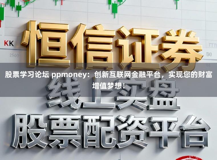 股票学习论坛 ppmoney：创新互联网金融平台，实现您的财富增值梦想！