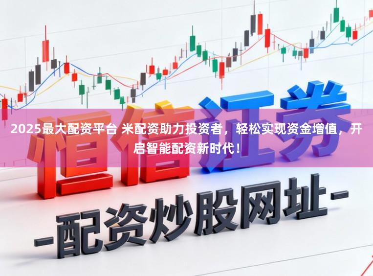 2025最大配资平台 米配资助力投资者，轻松实现资金增值，开启智能配资新时代！