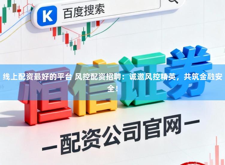 线上配资最好的平台 风控配资招聘：诚邀风控精英，共筑金融安全！