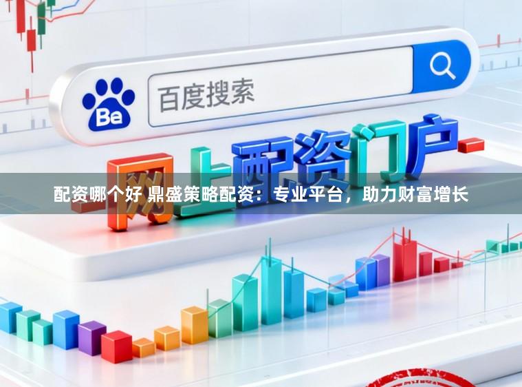 配资哪个好 鼎盛策略配资：专业平台，助力财富增长