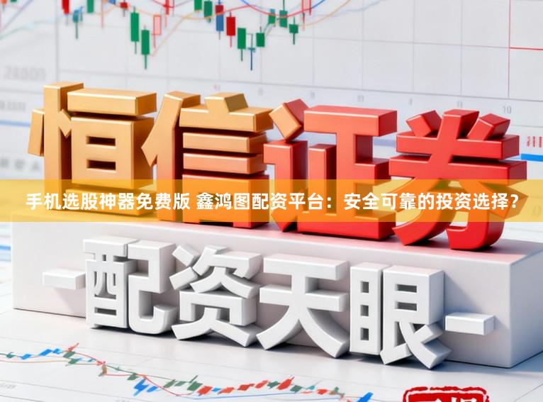 手机选股神器免费版 鑫鸿图配资平台：安全可靠的投资选择？