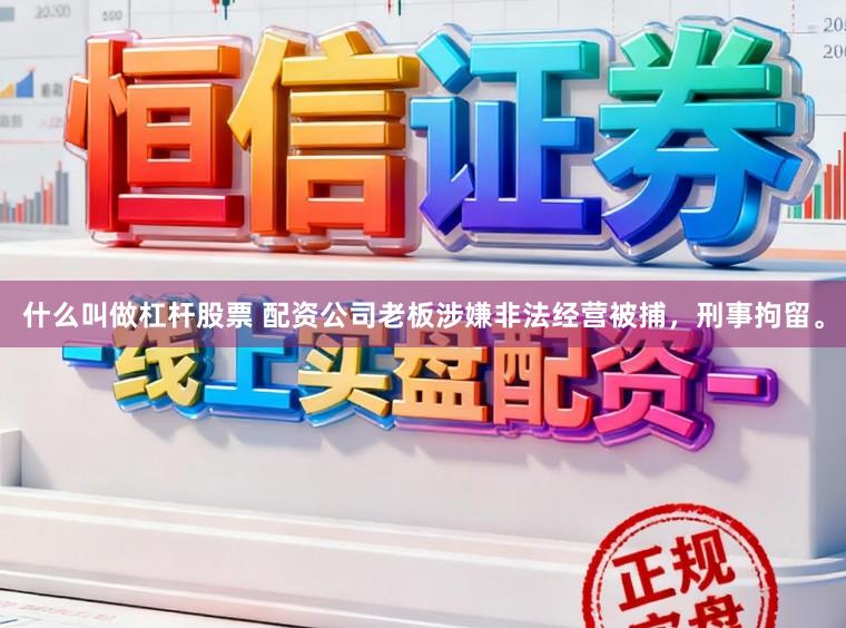 什么叫做杠杆股票 配资公司老板涉嫌非法经营被捕，刑事拘留。