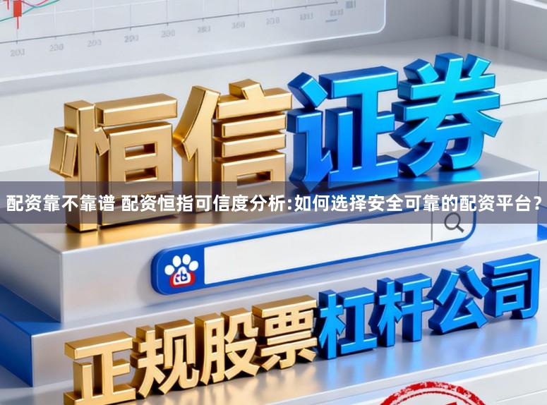 配资靠不靠谱 配资恒指可信度分析:如何选择安全可靠的配资平台？