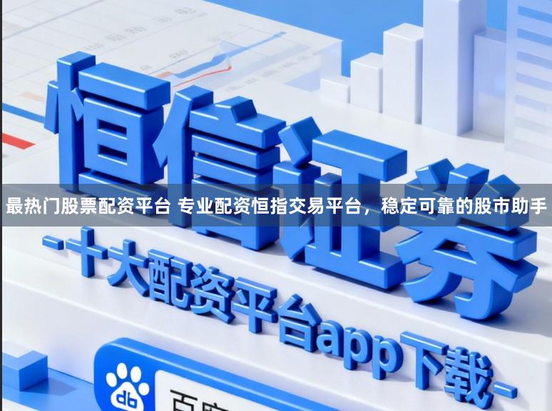 最热门股票配资平台 专业配资恒指交易平台，稳定可靠的股市助手