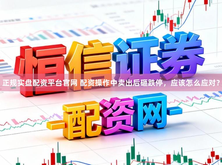 正规实盘配资平台官网 配资操作中卖出后砸跌停，应该怎么应对？
